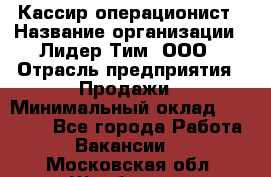 Кассир-операционист › Название организации ­ Лидер Тим, ООО › Отрасль предприятия ­ Продажи › Минимальный оклад ­ 13 000 - Все города Работа » Вакансии   . Московская обл.,Щербинка г.